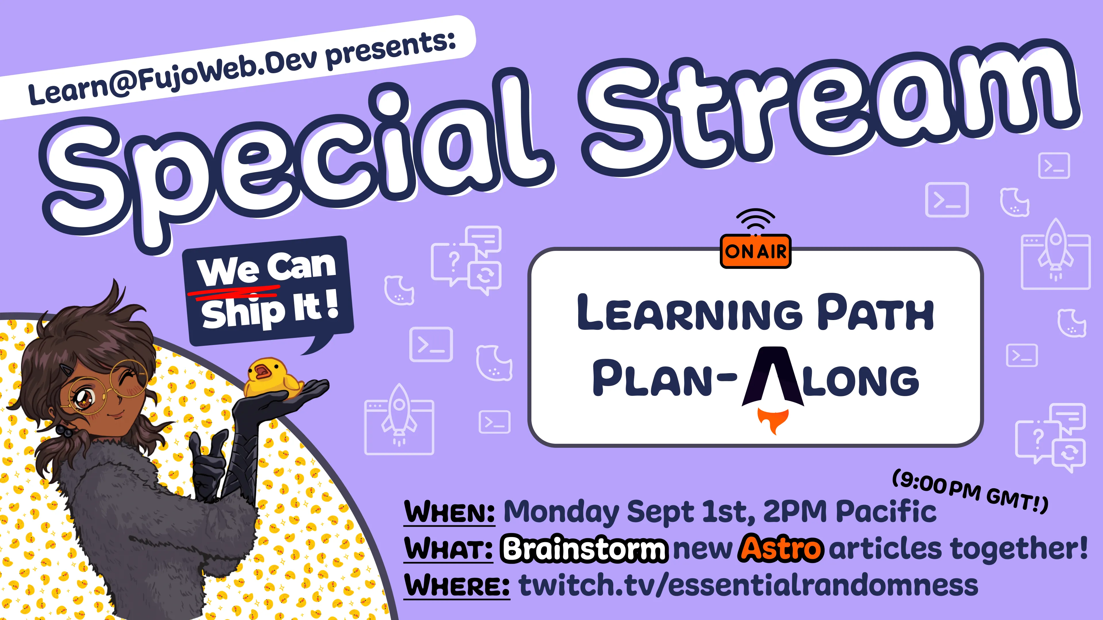 A poster advertising an Astro stream. It says "learn@FujoWeb.dev presents Special Stream: Learning Path plan-along". The stream is to brainstorm new Astro articles together and is at Thursday September 4th, 3pm Pacific time, on the "essentialrandomness" channel on Twitch.
In the corner is Boba-tan holding a rubber duck saying "We can ship it!"