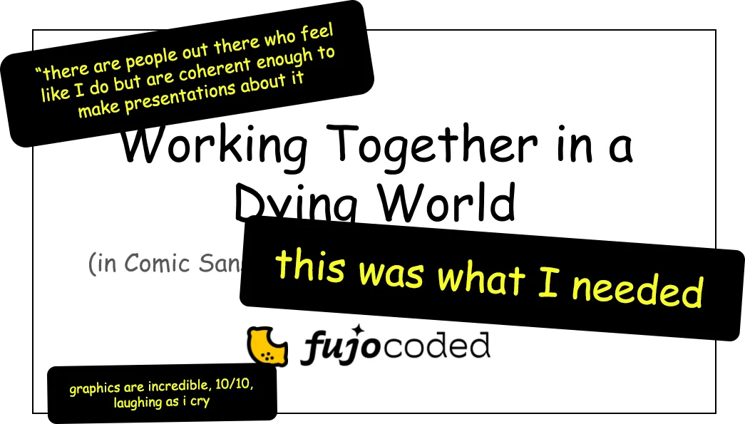 A slide of a presentation with comments placed over it. The slide says "Working Together in a Dying World (in Comic Sans) by FujoCoded" and the comments say
"there are people out there who feel like I do but are coherent enough to make presentations about it"
"this was what I needed"
"graphics are incredible, 10/10, laughing as I cry"